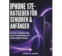 iPhone 17E- Ratgeber Für Senioren & Anfänger: Ein leicht verständlicher Weg von der Ersteinrichtung bis zur sicheren täglichen Nutzung