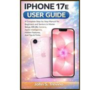 IPHONE 17E USER GUIDE: A Complete Step-by-Step Manual for Beginners and Seniors to Master Setup, iOS 26, Camera, Apple Intelligence, Hidden Features, And Tips & Tricks
