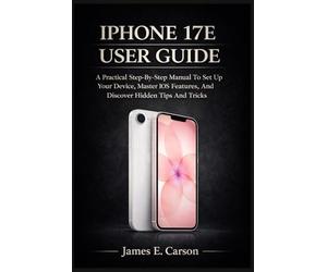 IPHONE 17E USER GUIDE: A Practical Step-By-Step Manual To Set Up Your Device, Master Ios Features, And Discover Hidden Tips And Tricks