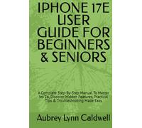 IPHONE 17E USER GUIDE FOR BEGINNERS & SENIORS: A Complete Step-By-Step Manual To Master Ios 26, Discover Hidden Features, Practical Tips & Troubleshooting Made Easy