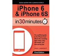 iPhone 6 & 6S In 30 Minutes: The unofficial guide to the iPhone 6 and iPhone 6S, including basic setup, easy iOS tweaks, and time-saving tips