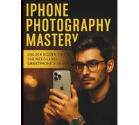 iPhone Photography Mastery: Unlock Hidden Tools for Next-Level Smartphone Visuals (Complete Guide to Multimedia Creation Series: Directing, Composing, Acting, Editing)