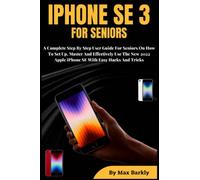 IPHONE SE 3 FOR SENIORS: A Complete Step By Step User Guide On How To Set Up, Master And Effectively Use The New 2022 Apple iPhone SE With Easy Tips And Tricks