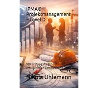 IPMA® Projektmanagement - Level D: 100 Prüfungsfragen zur erfolgreichen Zertifizierung (ICB4)