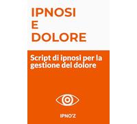 Ipnosi e Dolore: Script di ipnosi per la gestione del dolore (Ipnosi terapeutica)