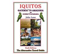Iquitos Gateway to Amazonia and Pathway to Ayahuasca: The Alternative Travel Guide