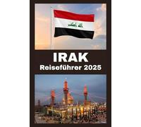 IRAK Reiseführer 2025: Ihr vollständiger Reiseführer zur Erkundung des Irak im Jahr 2025 - Geschichte, Kultur, Küche und sichere Reisetipps für den modernen Abenteurer