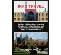 IRAN TRAVEL GUIDE: Explore Hidden Gems, Ancient Wonders, Persian Cuisine, and Authentic Experiences in the Heart of the Middle East