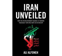 Iran Unveiled: How the Revolutionary Guards Is Transforming Iran from Theocracy into Military Dictatorship