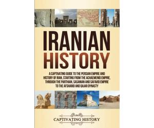Iranian History: A Captivating Guide to the Persian Empire and History of Iran, Starting from the Achaemenid Empire, through the Parthian, Sasanian and Safavid Empire to the Afsharid and Qajar Dynasty