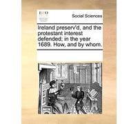 Ireland Preserv'd, and the Protestant Interest Defended; In the Year 1689. How, and by Whom.