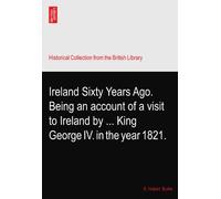 Ireland Sixty Years Ago. Being an account of a visit to Ireland by ... King George IV. in the year 1821.