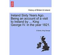 Ireland Sixty Years Ago. Being an Account of a Visit to Ireland by ... King George IV. in the Year 1821.