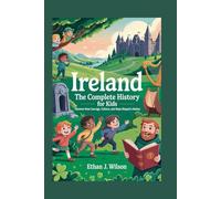 IRELAND The Complete History for Kids: Discover how courage, culture, and hope shaped a nation