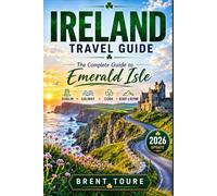 IRELAND TRAVEL GUIDE: The Complete Guide to the Emerald Isle Dublin Galway Cork Kerry & Beyond Hidden Gems Scenic Routes Historic Sites Authentic Experiences Itineraries Food & Travel Tips