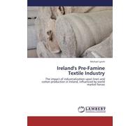 Ireland's Pre-Famine Textile Industry: The impact of industrialization upon linen and cotton production in Ireland, influenced by world market forces by Michael Lynch (2013-07-05)