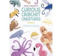 Irene Strange's Curious Crochet Creatures : Amazing Amigurumi Patterns for Wonderfully Weird Animals