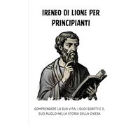 Ireneo di Lione per principianti: Comprendere la sua vita, i suoi scritti e il suo ruolo nella storia della Chiesa (Serie di Storia della Chiesa Primitiva)