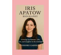 Iris Apatow: Biography: Growing Up Famous - Life, Love, and Laughter in the Limelight