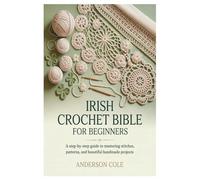 Irish Crochet Bible for Beginners: A Step-by-Step Guide to Mastering Stitches, Patterns, and Beautiful Handmade Projects