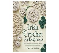 Irish Crochet for Beginners: Learn Traditional Lace Techniques, Motifs, and Elegant Designs Step by Step