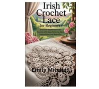 IRISH CROCHET LACE FOR BEGINNERS: Discover Traditional Irish Crochet with Easy Patterns, Clear Instructions, and Beautiful Projects