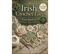 Irish Crochet Lace from First Stitch to Heirloom Masterpieces: A Complete Beginner's Guide to Timeless Lace Techniques, Essential Motifs, and 15 ... Elegant Garments, Accessories, and Home Décor