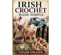 IRISH CROCHET MADE SIMPLE: A Beginner’s Step-by-Step Guide to Creating Stunning 3D Irish Lace Flowers, Motifs, and Wearable Designs