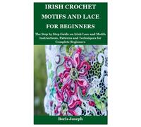 Irish Crochet Motifs and Lace For Beginners: The Step by Step Guide on Irish Lace and Motifs Instructions, Patterns and Techniques for Complete Beginners