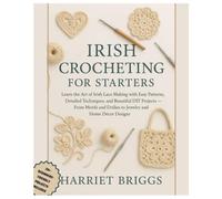 Irish Crocheting for Starters: Learn the Art of Irish Lace Making with Easy Patterns, Detailed Techniques, and Beautiful DIY Projects - From Motifs and Doilies to Jewelry & Home Décor Designs