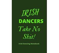IRISH DANCERS Take No Shit | IRISH DANCING NOTEBOOK: 120 Lined Pages 6 x 9 Journal | Ideal Appreciation Gift For Irish Dancers Of Any Age & Genre