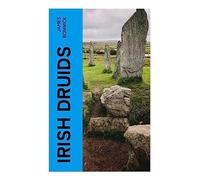 Irish Druids: Ancient Celtic Religion, Druidic Rites, Folklore, and Pagan Traditions in Pre-Christian Ireland