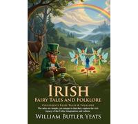 Irish Fairy Tales and Folklore: The Complete W. B. Yeats Collection of Celtic Magic: Legends of the Land and Water: Ancient Irish Wisdom and Beliefs - Illustrated Edition with Author Biography