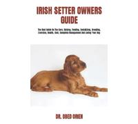IRISH SETTER OWNERS GUIDE: The Best Guide On The Care, Raising, Feeding, Socializing, Breeding, Exercise, Health, Cost, Complete Management And Loving Your Dog