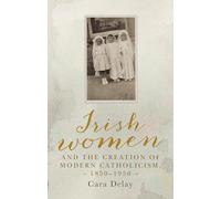 Irish Women and the Creation of Modern Catholicism, 1850-1950