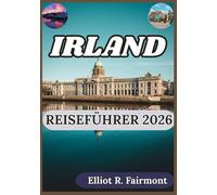 IRLAND REISEFÜHRER 2026: Ein praktischer Begleiter zu Irlands Geographie, Regionen, Traditionen, Infrastruktur und modernem Leben (Elliot R. Fairmonts Global Explorer-Serie)