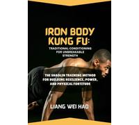 Iron Body Kung Fu: Traditional Conditioning for Unbreakable Strength: The Shaolin Training Method for Building Resilience, Power, and Physical Fortitude