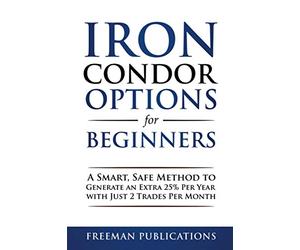Iron Condor Options for Beginners: A Smart, Safe Method to Generate an Extra 25% Per Year with Just 2 Trades Per Month (Options Trading for Beginners)