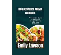IRON DEFICIENCY ANEMIA COOKBOOK: A Complete Guide to Restoring Energy Through Everyday Nutrition