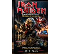 IRON MAIDEN: FROM LONDON BEGINNINGS TO HEAVY METAL LEGENDS The Story, Music, Members, Albums, and Enduring Legacy of an Iconic Band