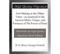 Iron Making in the Olden Times - as instanced in the Ancient Mines, Forges, and Furnaces of The Forest of Dean