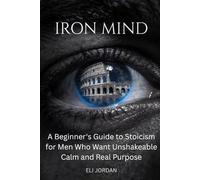 Iron Mind: A Beginner's Guide to Stoicism for Men Who Want Unshakeable Calm and Real Purpose