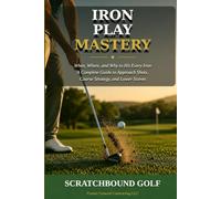 Iron Play Mastery: When, Where, and Why to Hit Every Iron - A Complete Guide to Approach Shots, Course Strategy, and Lower Scores (Scratchbound Golf Scoring Series)