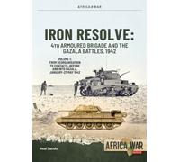 Iron Resolve: 4th Armoured Brigade and the Gazala Battles, 1942 Volume 1 : From Reorganisation to Contact - 4th Armoured Brigade Before and Into Gazala, January-27 May 1942