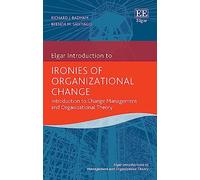 Ironies of Organizational Change: Introduction to Change Management and Organizational Theory (Elgar Introductions to Management and Organization Theory series)