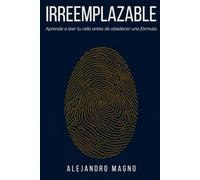 IRREEMPLAZABLE: Aprende a leer tu vida antes de obedecer una fórmula