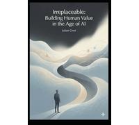Irreplaceable: Building Human Value in the Age of AI: How Judgment, Creativity, and Trust Keep You Relevant When Machines Scale