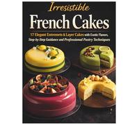 Irresistible French Cakes: 17 Elegant Entremets & Layer Cakes with Exotic Flavors, Step-by-Step Guidance and Professional Pastry Techniques