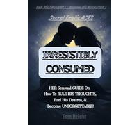 IRRESISTIBLY CONSUMED: HER Sensual GUIDE On How To RULE HIS THOUGHTS, Fuel His Desires, & Become UNFORGETTABLE!