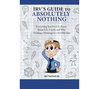 IRV’S GUIDE TO ABSOLUTELY NOTHING: Everything You Need to Know About Life, Family, and Why Tickling a Flamingo Is a Terrible Idea
